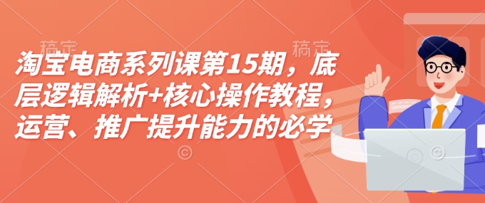 淘宝电商系列课第15期，底层逻辑解析+核心操作教程，运营、推广提升能力的必学课程+配套资料-91创业项目库