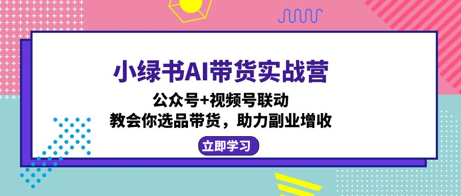 小绿书AI带货实战营：公众号+视频号联动，教会你选品带货，助力副业增收-91创业项目库