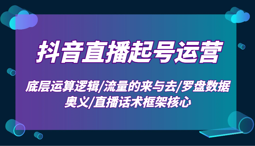 抖音直播起号运营：底层运算逻辑/流量的来与去/罗盘数据奥义/直播话术框架核心-91创业项目库