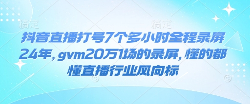抖音直播打号7个多小时全程录屏24年，gvm20万1场的录屏，懂的都懂直播行业风向标-91创业项目库