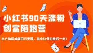 小红书90天涨粉创富陪跑营，三大体系成就百万变现，做小红书的最后一站！-91创业项目库