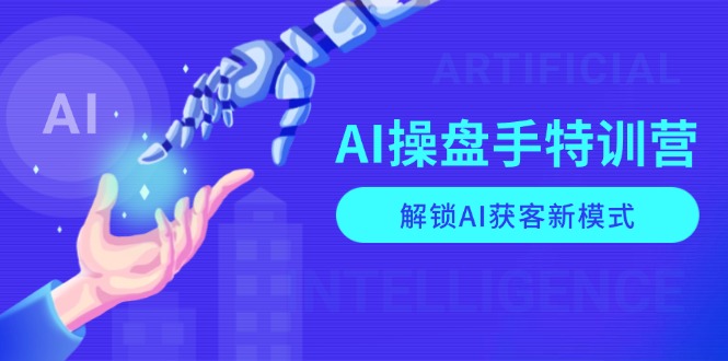 AI-操盘手特训营,解锁AI获客新模式,全面掌握AI商业应用与提示词技巧-91创业项目库