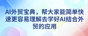 AI外贸宝典，帮大家能简单快速更容易理解去学好AI结合外贸的应用-91创业项目库