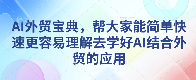 AI外贸宝典，帮大家能简单快速更容易理解去学好AI结合外贸的应用-91创业项目库