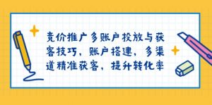 竞价推广多账户投放与获客技巧，账户搭建，多渠道精准获客，提升转化率-91创业项目库