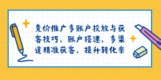 竞价推广多账户投放与获客技巧，账户搭建，多渠道精准获客，提升转化率-91创业项目库