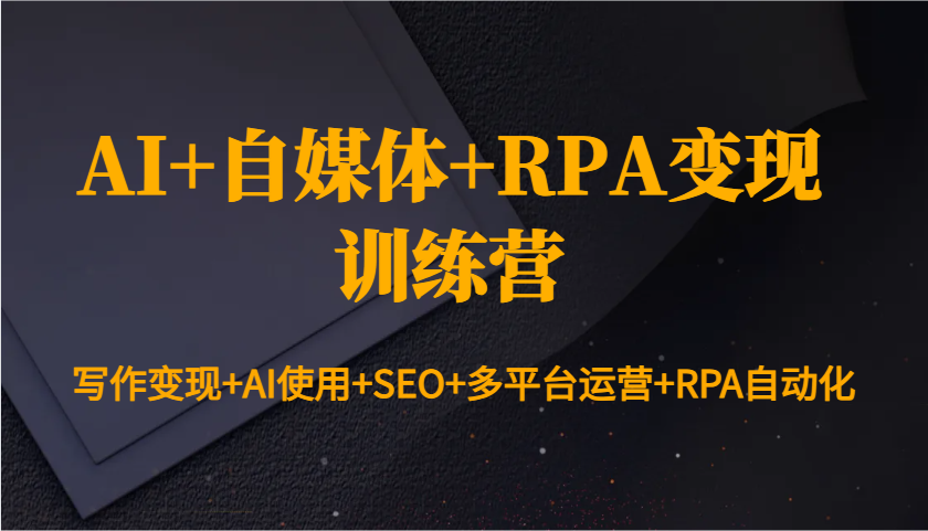 AI+自媒体+RPA变现训练营:写作变现+AI使用+SEO+多平台运营+RPA自动化-91创业项目库