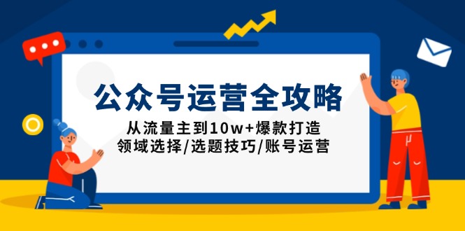 公众号运营全攻略：从流量主到10w+爆款打造，领域选择/选题技巧/账号运营-91创业项目库