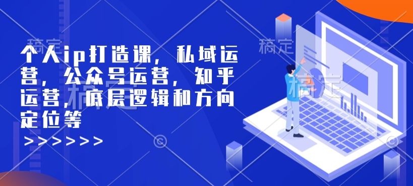 个人ip打造课，私域运营，公众号运营，知乎运营，底层逻辑和方向定位等-91创业项目库