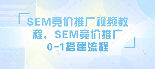SEM竞价推广视频教程，SEM竞价推广0-1搭建流程-91创业项目库