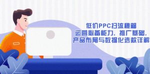 低价PPC扫流秘籍:运营必备能力, 推广基础, 产品布局与数据化选款详解-91创业项目库