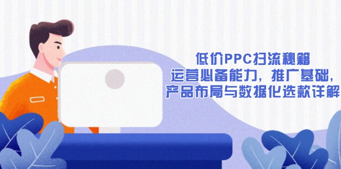 低价PPC扫流秘籍:运营必备能力, 推广基础, 产品布局与数据化选款详解-91创业项目库
