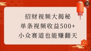 招财视频大揭秘：单条视频收益500+，小众赛道也能挣翻天!-91创业项目库