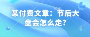 某付费文章：节后大盘会怎么走?-91创业项目库