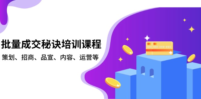 批量成交秘诀培训课程，策划、招商、品宣、内容、运营等-91创业项目库
