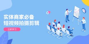 实体商家必备!短视频拍摄剪辑,从基础到进阶 全面提升视频质量与获客效果-91创业项目库