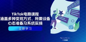 TikTok电商课程:涵盖多种变现方式、所需设备、心态准备及系统实操-91创业项目库