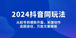 2024抖音同玩法，从起号到爆款开篇，关键动作，选题途径，万能文案模板-91创业项目库