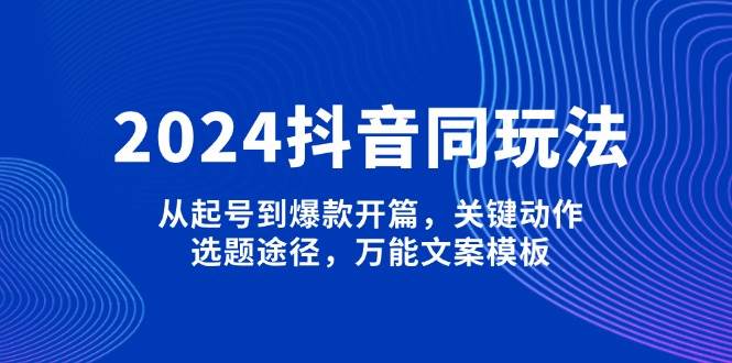 2024抖音同玩法，从起号到爆款开篇，关键动作，选题途径，万能文案模板-91创业项目库