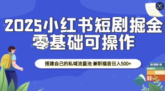2025小红书短剧掘金，搭建自己的私域流量池，兼职福音日入5张-91创业项目库