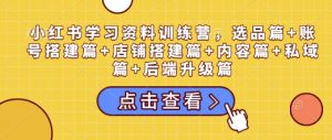 小红书学习资料训练营,选品篇+账号搭建篇+店铺搭建篇+内容篇+私域篇+后端升级篇-91创业项目库
