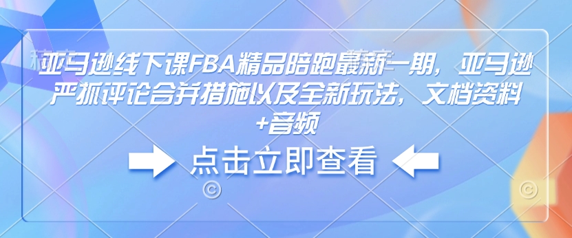 亚马逊线下课FBA精品陪跑最新一期，亚马逊严抓评论合并措施以及全新玩法，文档资料+音频-91创业项目库