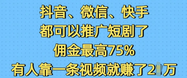 抖音微信快手都可以推广短剧了，佣金最高75%，有人靠一条视频就挣了2W-91创业项目库