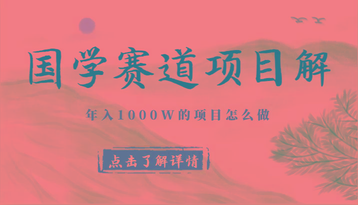 国学赛道项目拆解，全是干货，年入1000W的项目应该怎么做，思维提升-91创业项目库