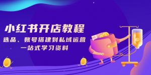 小红书开店教程，选品、账号搭建到私域运营，一站式学习资料-91创业项目库