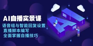 AI 自播 实景课：语音组与智能回复设置, 直播脚本编写, 全面掌握自播技巧-91创业项目库