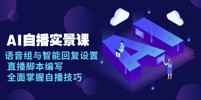 AI 自播 实景课：语音组与智能回复设置, 直播脚本编写, 全面掌握自播技巧-91创业项目库