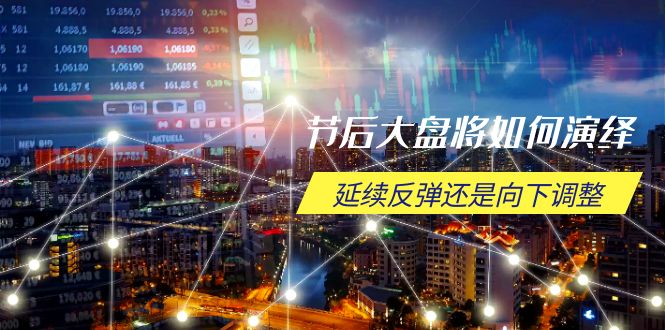 节后大盘将如何演绎，延续反弹还是向下调整，关键时间点和空间位待解-91创业项目库