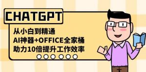 CHATGPT从小白到精通，助力10倍提升工作效率，AI神器+OFFICE全家桶-91创业项目库