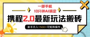 一部手机10分钟AI搞定，携程2.0最新玩法搬砖，新手月入1500+可矩阵操作-91创业项目库