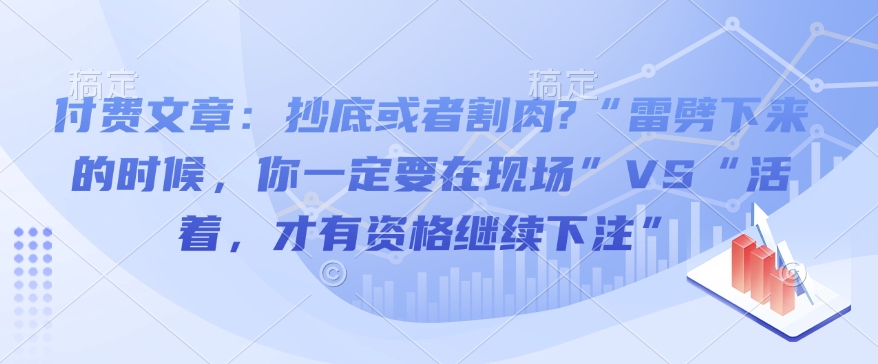 付费文章:抄底或者割肉?“雷劈下来的时候,你一定要在现场”VS“活着,才有资格继续下注”-91创业项目库