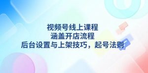 视频号线上课程详解,涵盖开店流程,后台设置与上架技巧,起号法则-91创业项目库