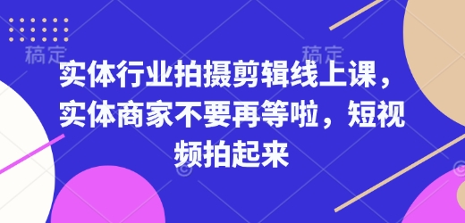 实体行业拍摄剪辑线上课,实体商家不要再等啦,短视频拍起来-91创业项目库