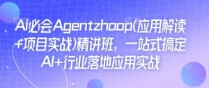 Ai必会Agent(应用解读+项目实战)精讲班,一站式搞定AI+行业落地应用实战-91创业项目库
