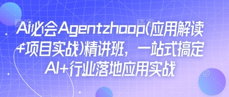 Ai必会Agent(应用解读+项目实战)精讲班,一站式搞定AI+行业落地应用实战-91创业项目库