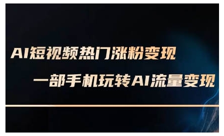 AI短视频热门涨粉变现课，AI数字人制作短视频超级变现实操课，一部手机玩转短视频变现-91创业项目库