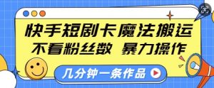 快手短剧卡魔法搬运，不看粉丝数，暴力操作，几分钟一条作品，小白也能快速上手-91创业项目库