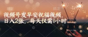 视频号发早安祝福视频，日入2张，每天仅需1小时-91创业项目库