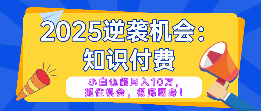 2025逆袭项目——知识付费，小白也能月入10万年入百万，抓住机会彻底翻…-91创业项目库