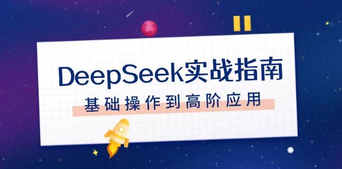 DeepSeek实战指南,注册配置、对话技巧、文件处理、基础操作到高阶应用-91创业项目库