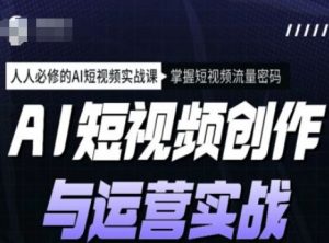 AI短视频创作与运营实战课程，人人必修的AI短视频实战课，掌握短视频流量密码-91创业项目库