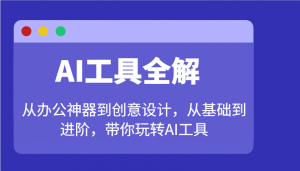 AI工具全解：从办公神器到创意设计，从基础到进阶，带你玩转AI工具-91创业项目库