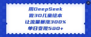 用DeepSeek做3D儿童绘本，让流量暴涨300%，单日变现多张-91创业项目库