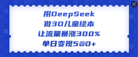 用DeepSeek做3D儿童绘本,让流量暴涨300%,单日变现多张-91创业项目库