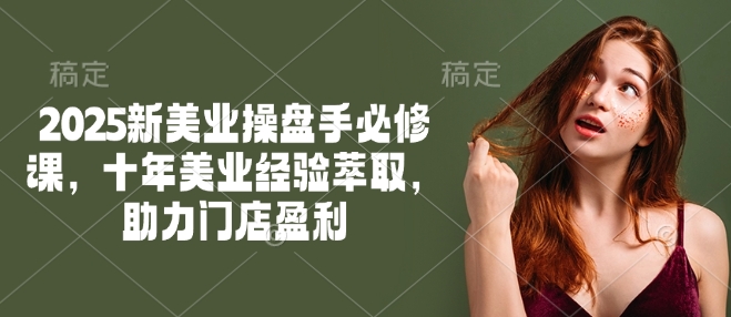 2025新美业操盘手必修课，十年美业经验萃取，助力门店盈利-91创业项目库