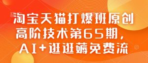 淘宝天猫打爆班原创高阶技术第65期，AI+逛逛薅免费流-91创业项目库